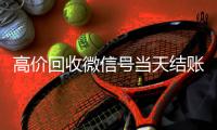 高价回收微信号当天结账（24小时高价回收微信秒结微信号）