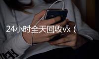 24小时全天回收vx（24小时在线回收）