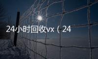 24小时回收vx（24小时回收vx秒结平台）